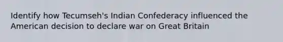 Identify how Tecumseh's Indian Confederacy influenced the American decision to declare war on Great Britain