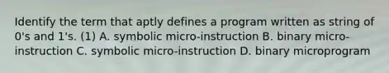 Identify the term that aptly defines a program written as string of 0's and 1's. (1) A. symbolic micro-instruction B. binary micro-instruction C. symbolic micro-instruction D. binary microprogram