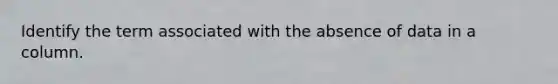 Identify the term associated with the absence of data in a column.