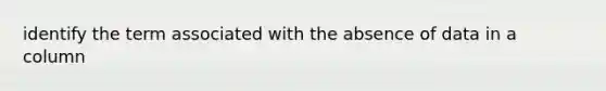 identify the term associated with the absence of data in a column