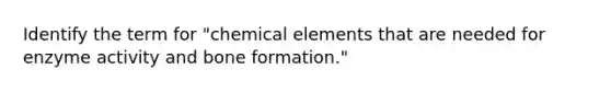 Identify the term for "chemical elements that are needed for enzyme activity and bone formation."