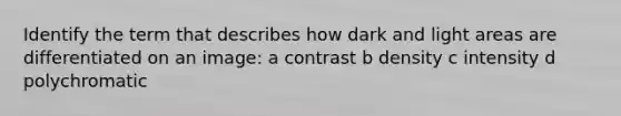 Identify the term that describes how dark and light areas are differentiated on an image: a contrast b density c intensity d polychromatic