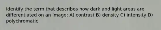 Identify the term that describes how dark and light areas are differentiated on an image: A) contrast B) density C) intensity D) polychromatic