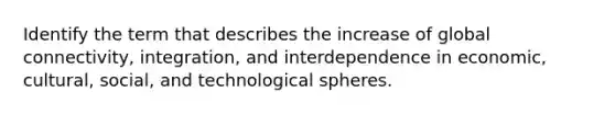 Identify the term that describes the increase of global connectivity, integration, and interdependence in economic, cultural, social, and technological spheres.