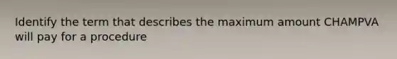 Identify the term that describes the maximum amount CHAMPVA will pay for a procedure