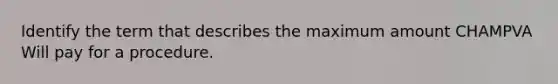 Identify the term that describes the maximum amount CHAMPVA Will pay for a procedure.
