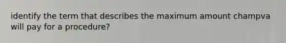 identify the term that describes the maximum amount champva will pay for a procedure?