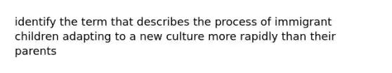 identify the term that describes the process of immigrant children adapting to a new culture more rapidly than their parents