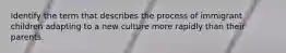 Identify the term that describes the process of immigrant children adapting to a new culture more rapidly than their parents.