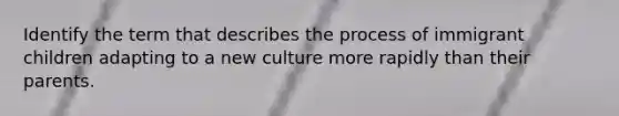 Identify the term that describes the process of immigrant children adapting to a new culture more rapidly than their parents.