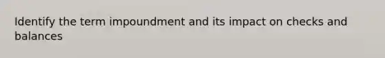 Identify the term impoundment and its impact on checks and balances