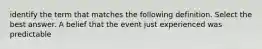 identify the term that matches the following definition. Select the best answer. A belief that the event just experienced was predictable