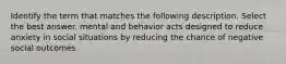 Identify the term that matches the following description. Select the best answer. mental and behavior acts designed to reduce anxiety in social situations by reducing the chance of negative social outcomes