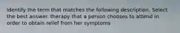 Identify the term that matches the following description. Select the best answer. therapy that a person chooses to attend in order to obtain relief from her symptoms