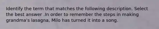 Identify the term that matches the following description. Select the best answer .In order to remember the steps in making grandma's lasagna, Milo has turned it into a song.