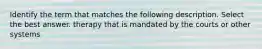 Identify the term that matches the following description. Select the best answer. therapy that is mandated by the courts or other systems