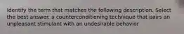 Identify the term that matches the following description. Select the best answer. a counterconditioning technique that pairs an unpleasant stimulant with an undesirable behavior