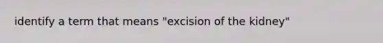 identify a term that means "excision of the kidney"