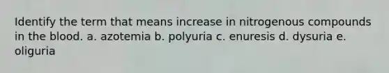 Identify the term that means increase in nitrogenous compounds in <a href='https://www.questionai.com/knowledge/k7oXMfj7lk-the-blood' class='anchor-knowledge'>the blood</a>. a. azotemia b. polyuria c. enuresis d. dysuria e. oliguria