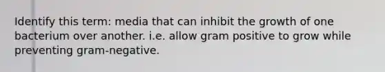 Identify this term: media that can inhibit the growth of one bacterium over another. i.e. allow gram positive to grow while preventing gram-negative.