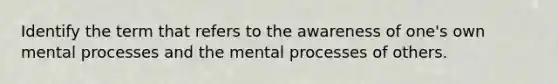 Identify the term that refers to the awareness of one's own mental processes and the mental processes of others.