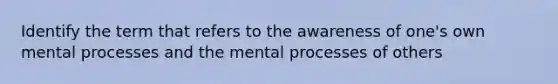 Identify the term that refers to the awareness of one's own mental processes and the mental processes of others