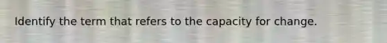 Identify the term that refers to the capacity for change.