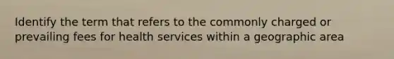 Identify the term that refers to the commonly charged or prevailing fees for health services within a geographic area