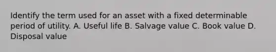 Identify the term used for an asset with a fixed determinable period of utility. A. Useful life B. Salvage value C. Book value D. Disposal value