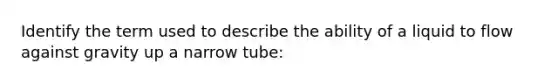 Identify the term used to describe the ability of a liquid to flow against gravity up a narrow tube: