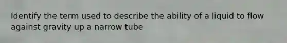 Identify the term used to describe the ability of a liquid to flow against gravity up a narrow tube