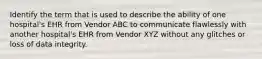 Identify the term that is used to describe the ability of one hospital's EHR from Vendor ABC to communicate flawlessly with another hospital's EHR from Vendor XYZ without any glitches or loss of data integrity.