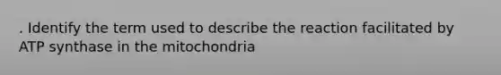 . Identify the term used to describe the reaction facilitated by ATP synthase in the mitochondria