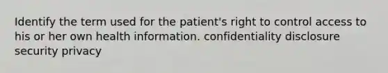 Identify the term used for the patient's right to control access to his or her own health information. confidentiality disclosure security privacy