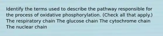 Identify the terms used to describe the pathway responsible for the process of oxidative phosphorylation. (Check all that apply.) The respiratory chain The glucose chain The cytochrome chain The nuclear chain