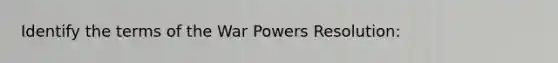 Identify the terms of the War Powers Resolution: