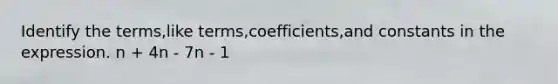 Identify the terms,like terms,coefficients,and constants in the expression. n + 4n - 7n - 1