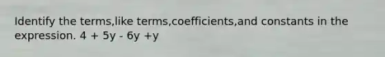 Identify the terms,like terms,coefficients,and constants in the expression. 4 + 5y - 6y +y