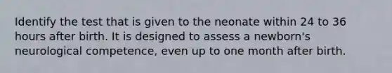 Identify the test that is given to the neonate within 24 to 36 hours after birth. It is designed to assess a newborn's neurological competence, even up to one month after birth.