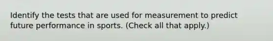 Identify the tests that are used for measurement to predict future performance in sports. (Check all that apply.)