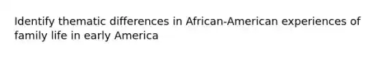 Identify thematic differences in African-American experiences of family life in early America