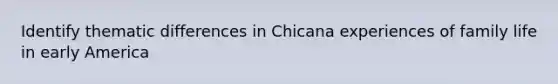 Identify thematic differences in Chicana experiences of family life in early America