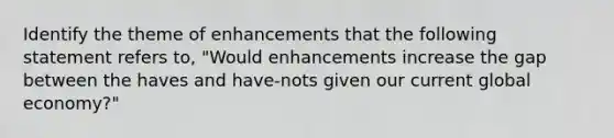 Identify the theme of enhancements that the following statement refers to, "Would enhancements increase the gap between the haves and have-nots given our current global economy?"