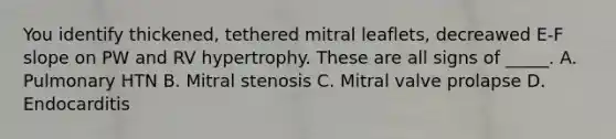 You identify thickened, tethered mitral leaflets, decreawed E-F slope on PW and RV hypertrophy. These are all signs of _____. A. Pulmonary HTN B. Mitral stenosis C. Mitral valve prolapse D. Endocarditis