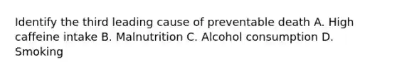 Identify the third leading cause of preventable death A. High caffeine intake B. Malnutrition C. Alcohol consumption D. Smoking