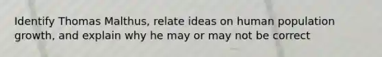 Identify Thomas Malthus, relate ideas on human population growth, and explain why he may or may not be correct