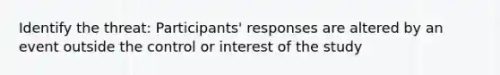 Identify the threat: Participants' responses are altered by an event outside the control or interest of the study