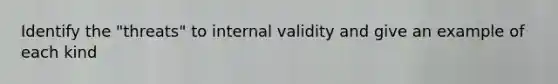 Identify the "threats" to internal validity and give an example of each kind