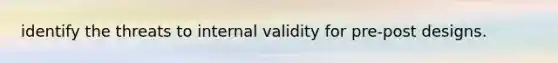 identify the threats to internal validity for pre-post designs.