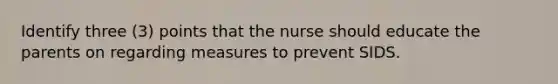 Identify three (3) points that the nurse should educate the parents on regarding measures to prevent SIDS.